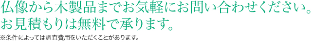 仏像から木製品までお気軽にお問い合わせください。お見積もりは無料で承ります。