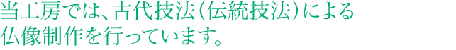 当工房では、古代技法(伝統技法)による仏像制作を行っています。