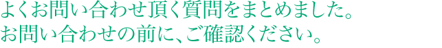 よくお問い合わせ頂く質問をまとめました。お問い合わせの前にご確認ください。